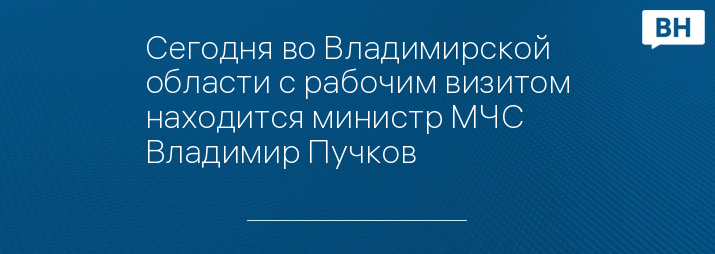 Сегодня во Владимирской области с рабочим визитом находится министр МЧС Владимир Пучков