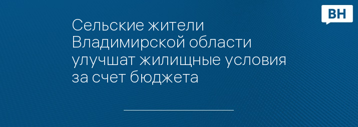 Сельские жители Владимирской области улучшат жилищные условия за счет бюджета