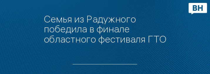 Семья из Радужного победила в финале областного фестиваля ГТО