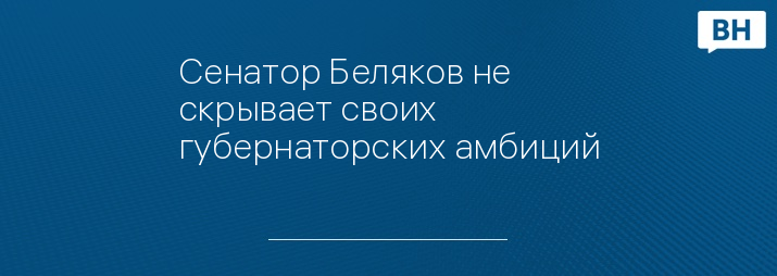 Сенатор Беляков не скрывает своих губернаторских амбиций