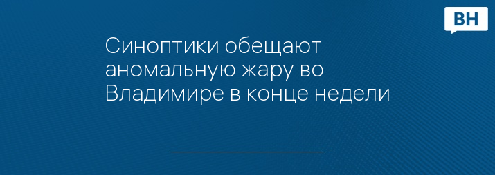 Синоптики обещают аномальную жару во Владимире в конце недели