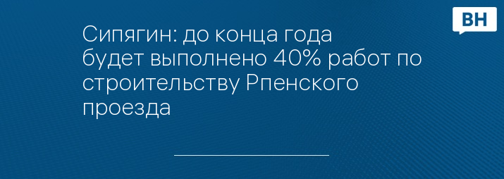 Сипягин: до конца года будет выполнено 40% работ по строительству Рпенского проезда