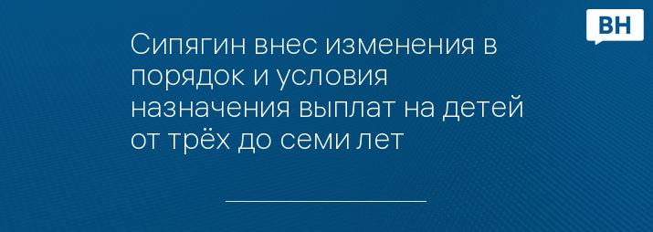 Сипягин внес изменения в порядок и условия назначения выплат на детей от трёх до семи лет