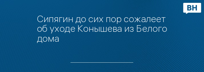 Сипягин до сих пор сожалеет об уходе Конышева из Белого дома