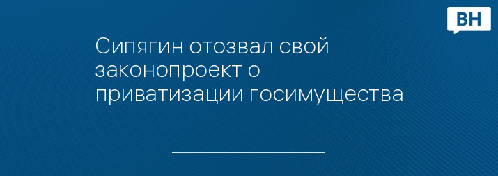 Сипягин отозвал свой законопроект о приватизации госимущества