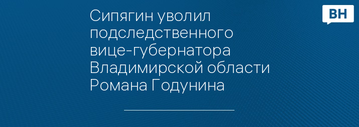 Сипягин уволил подследственного вице-губернатора Владимирской области Романа Годунина