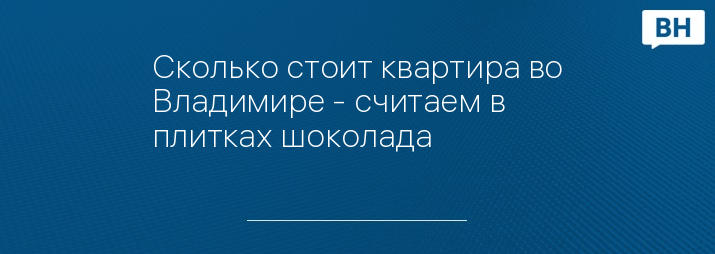 Сколько стоит квартира во Владимире - считаем в плитках шоколада