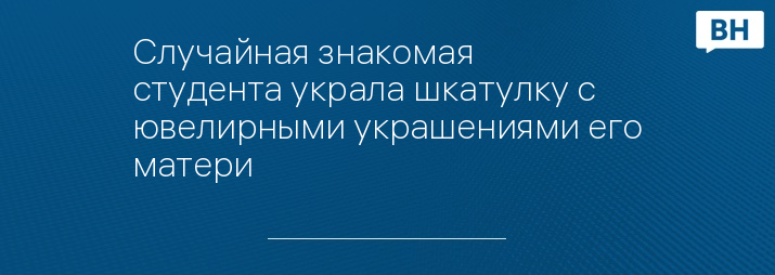 Случайная знакомая студента украла шкатулку с ювелирными украшениями его матери