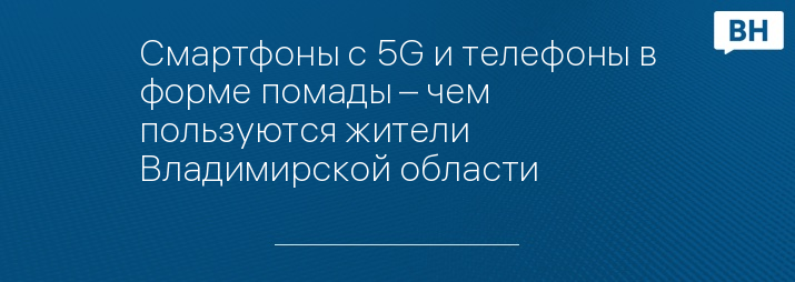 Смартфоны с 5G и телефоны в форме помады – чем пользуются жители Владимирской области