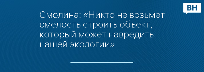 Смолина: «Никто не возьмет смелость строить объект, который может навредить нашей экологии»