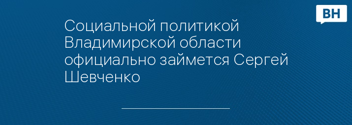 Социальной политикой Владимирской области официально займется Сергей Шевченко