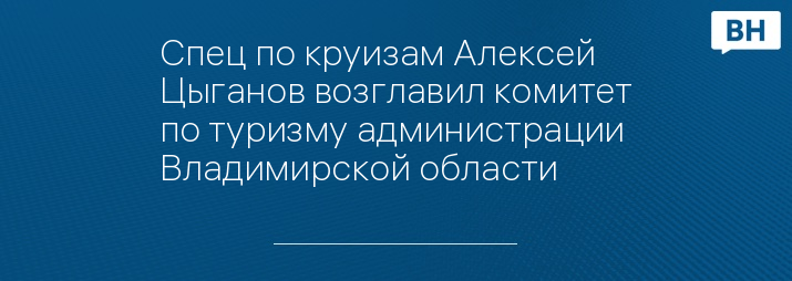 Спец по круизам Алексей Цыганов возглавил комитет по туризму администрации Владимирской области