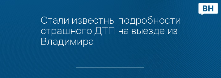 Стали известны подробности страшного ДТП на выезде из Владимира