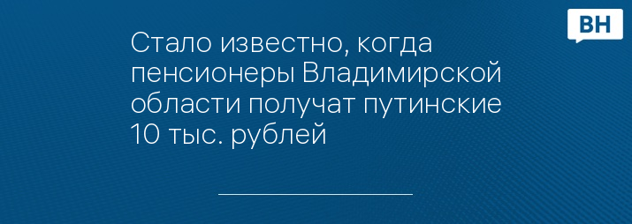 Стало известно, когда пенсионеры Владимирской области получат путинские 10 тыс. рублей