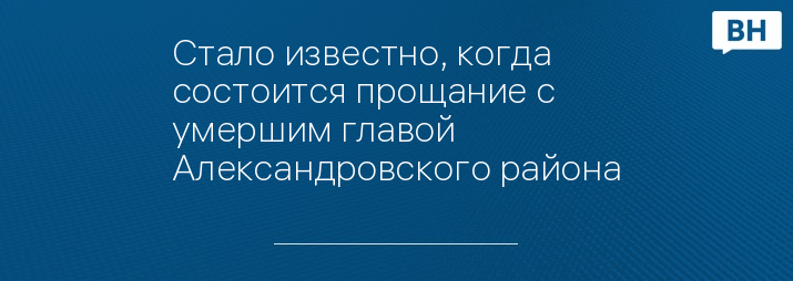 Стало известно, когда состоится прощание с умершим главой Александровского района