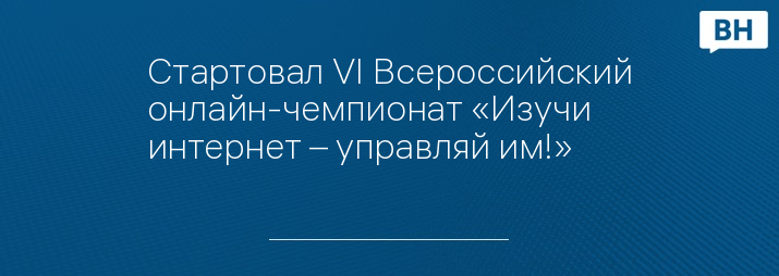 Стартовал VI Всероссийский онлайн-чемпионат «Изучи интернет – управляй им!» 