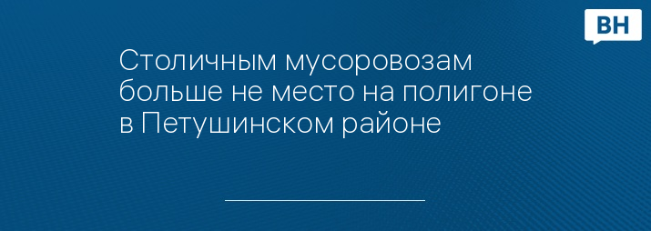 Столичным мусоровозам больше не место на полигоне в Петушинском районе 