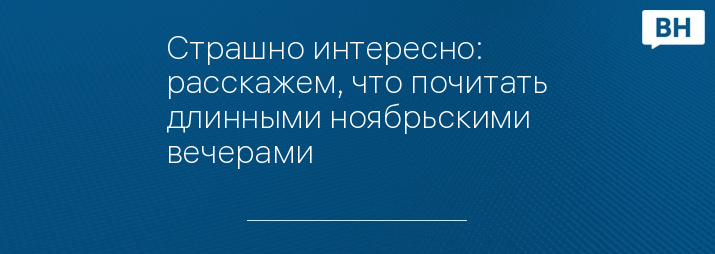 Страшно интересно: расскажем, что почитать длинными ноябрьскими вечерами