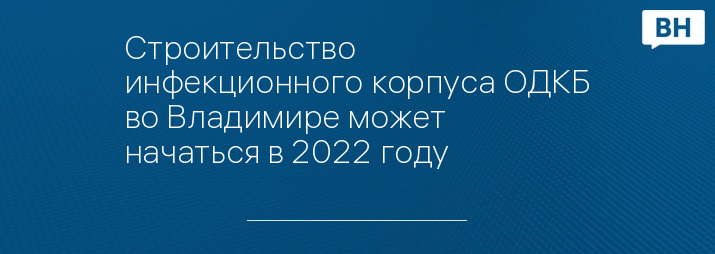 Строительство инфекционного корпуса ОДКБ во Владимире может начаться в 2022 году