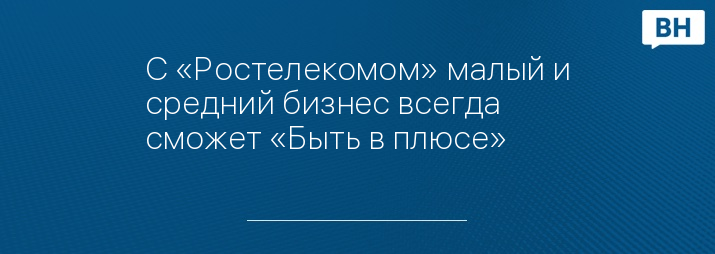 С «Ростелекомом» малый и средний бизнес всегда сможет «Быть в плюсе»
