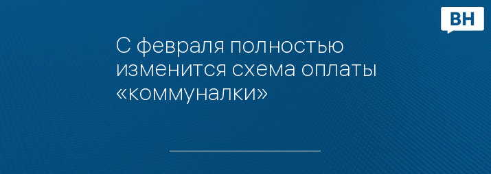 С февраля полностью изменится схема оплаты «коммуналки»