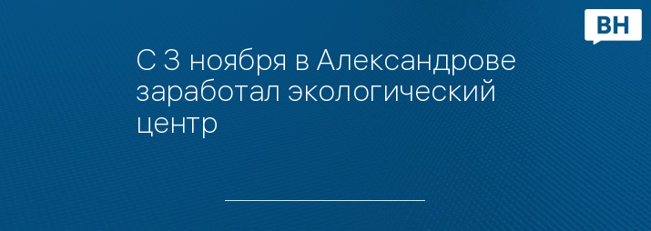 С 3 ноября в Александрове заработал экологический центр