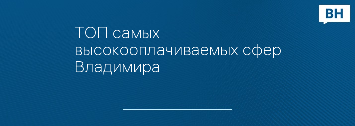 ТОП самых высокооплачиваемых сфер Владимира