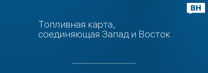 Топливная карта, соединяющая Запад и Восток