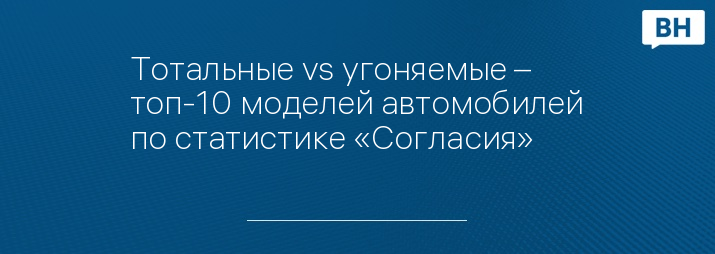 Тотальные vs угоняемые – топ-10 моделей автомобилей по статистике «Согласия»