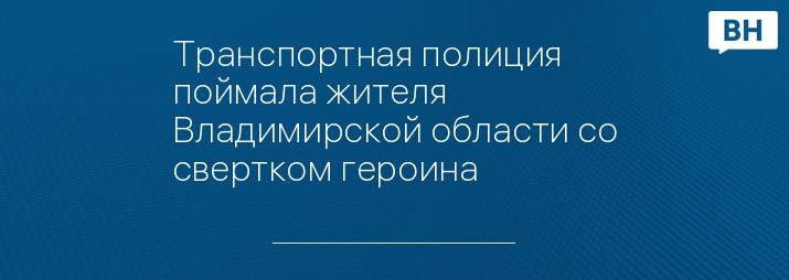 Транспортная полиция поймала жителя Владимирской области со свертком героина