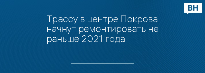 Трассу в центре Покрова начнут ремонтировать не раньше 2021 года