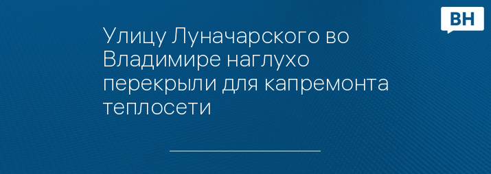 Улицу Луначарского во Владимире наглухо перекрыли для капремонта теплосети