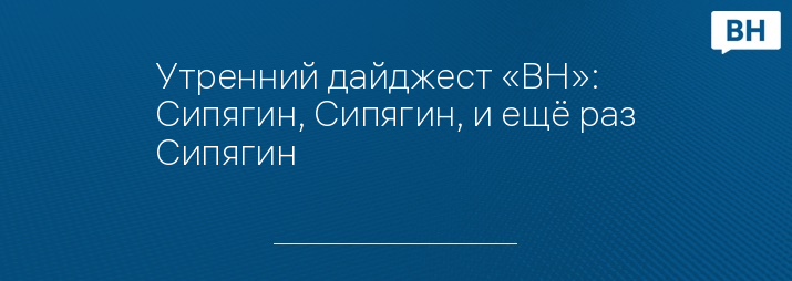 Утренний дайджест «ВН»: Сипягин, Сипягин, и ещё раз Сипягин