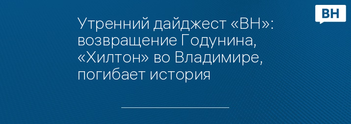 Утренний дайджест «ВН»: возвращение Годунина, «Хилтон» во Владимире, погибает история