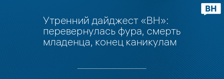 Утренний дайджест «ВН»: перевернулась фура, смерть младенца, конец каникулам