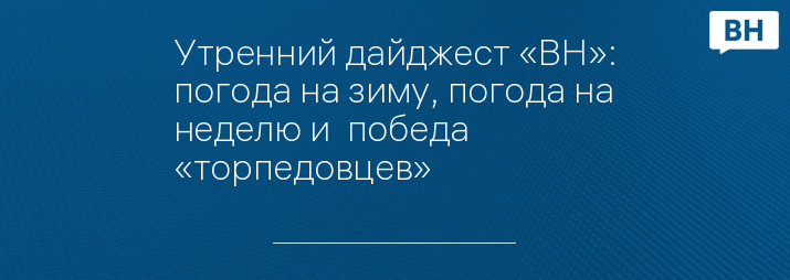 Утренний дайджест «ВН»: погода на зиму, погода на неделю и  победа «торпедовцев»