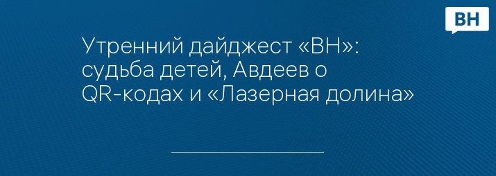 Утренний дайджест «ВН»: судьба детей, Авдеев о QR-кодах и «Лазерная долина»