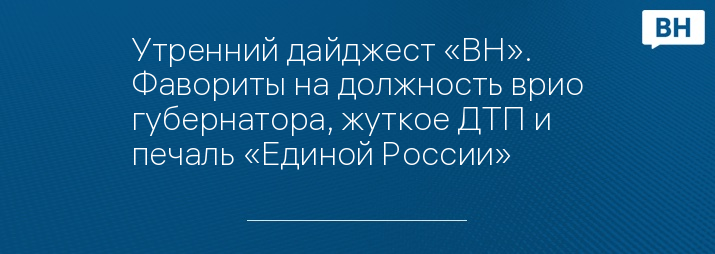 Утренний дайджест «ВН». Фавориты на должность врио губернатора, жуткое ДТП и печаль «Единой России»