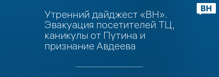 Утренний дайджест «ВН». Эвакуация посетителей ТЦ, каникулы от Путина и признание Авдеева