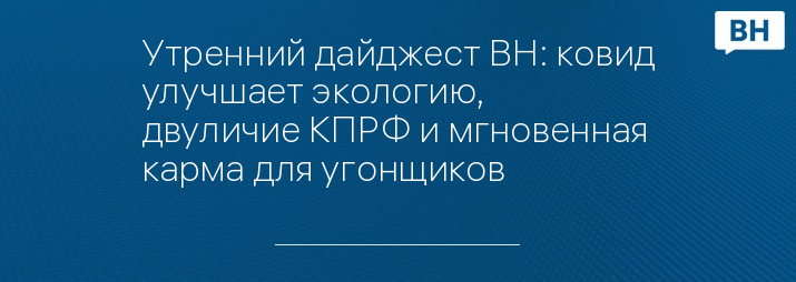 Утренний дайджест ВН: ковид улучшает экологию, двуличие КПРФ и мгновенная карма для угонщиков