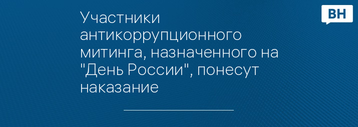 Участники антикоррупционного митинга, назначенного на "День России", понесут наказание