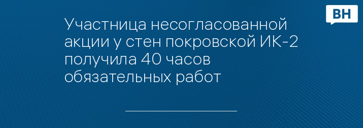 Участница несогласованной акции у стен покровской ИК-2 получила 40 часов обязательных работ