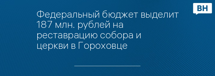 Федеральный бюджет выделит 187 млн. рублей на реставрацию собора и церкви в Гороховце 