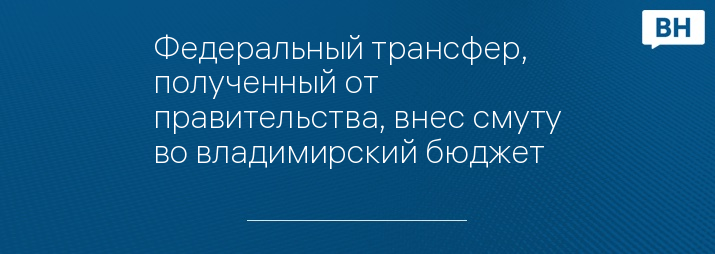 Федеральный трансфер, полученный от правительства, внес смуту во владимирский бюджет