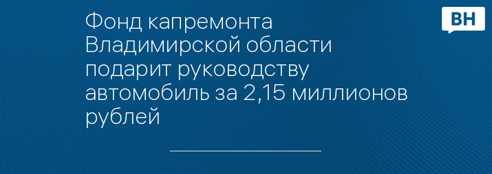 Фонд капремонта Владимирской области подарит руководству автомобиль за 2,15 миллионов рублей 