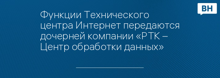 Функции Технического центра Интернет передаются дочерней компании «РТК – Центр обработки данных»