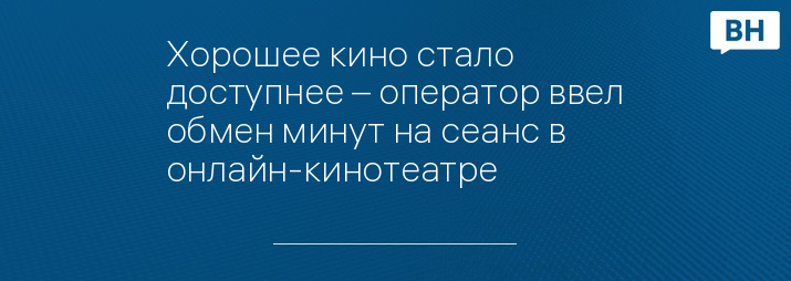Хорошее кино стало доступнее – оператор ввел обмен минут на сеанс в онлайн-кинотеатре