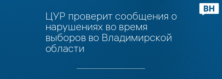 ЦУР проверит сообщения о нарушениях во время выборов во Владимирской области 