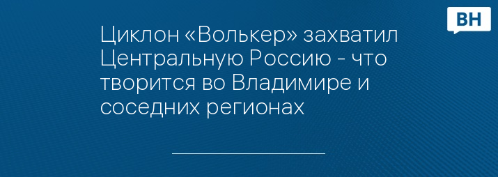 Циклон «Волькер» захватил Центральную Россию - что творится во Владимире и соседних регионах