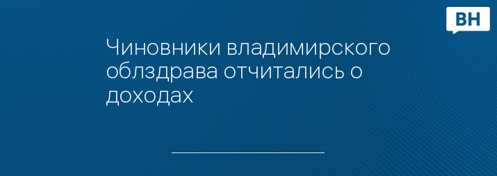 Чиновники владимирского облздрава отчитались о доходах 
